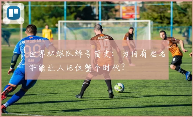 世界杯球队绰号简史:为何有些名字能让人记住整个时代?