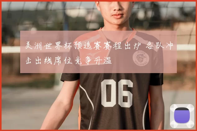 美洲世界杯预选赛赛程出炉 各队冲击出线席位竞争升温