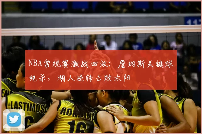 NBA常规赛激战回放:詹姆斯关键球绝杀,湖人逆转击败太阳