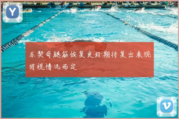 东契奇腿筋恢复良好期待复出表现将视情况而定