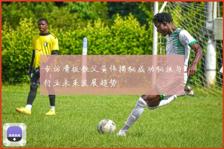专访滑板教父黄伟揭秘成功秘诀与行业未来发展趋势