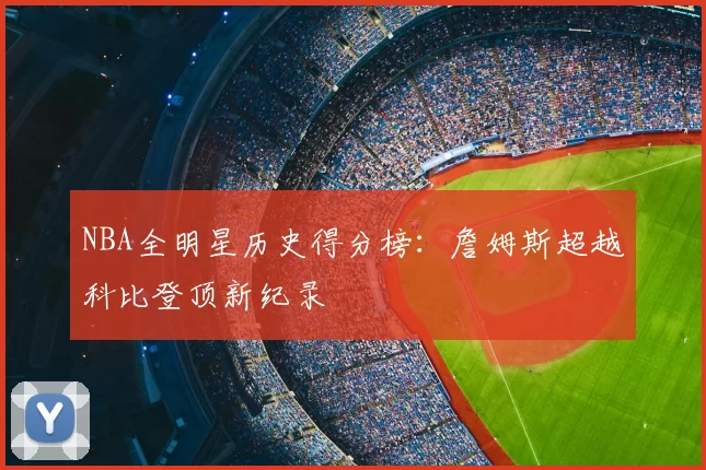 NBA全明星历史得分榜:詹姆斯超越科比登顶新纪录