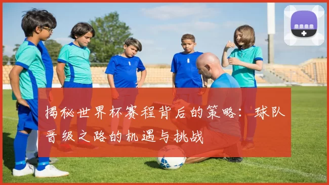 揭秘世界杯赛程背后的策略：球队晋级之路的机遇与挑战