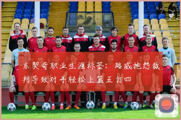东契奇职业生涯标签:路威抱怨裁判导致对手轻松上篮五打四