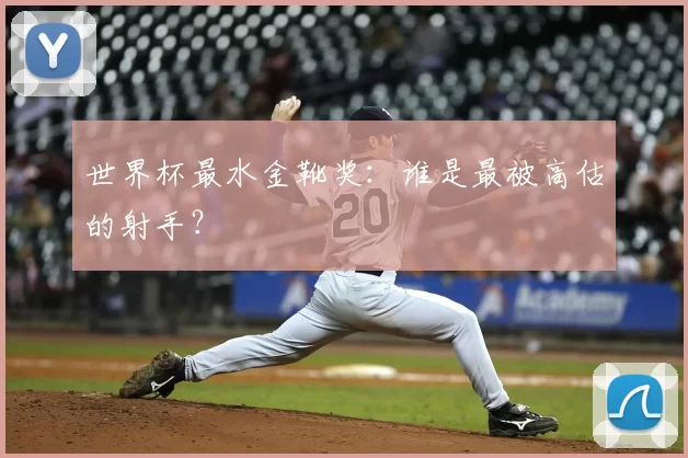 世界杯最水金靴奖:谁是最被高估的射手?