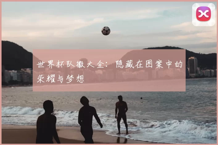 世界杯队徽大全:隐藏在图案中的荣耀与梦想