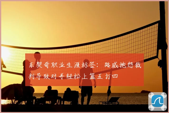 东契奇职业生涯标签:路威抱怨裁判导致对手轻松上篮五打四
