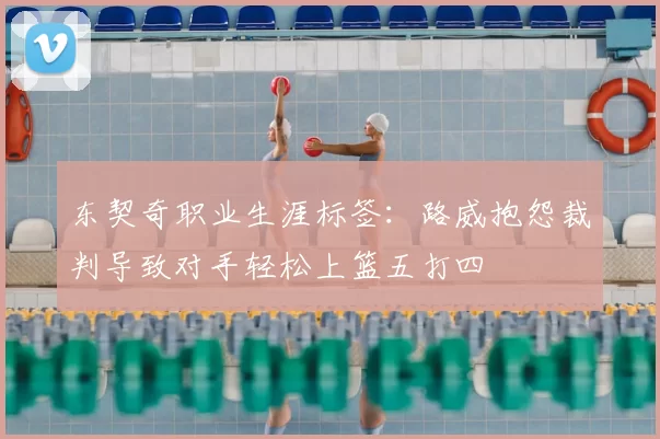 东契奇职业生涯标签:路威抱怨裁判导致对手轻松上篮五打四