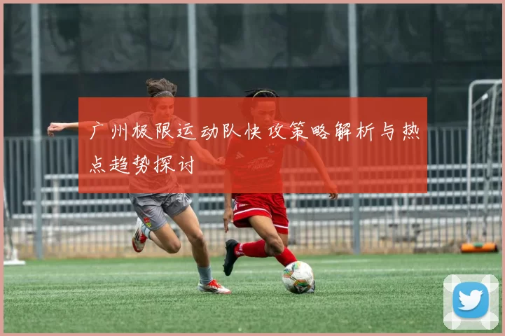 广州极限运动队快攻策略解析与热点趋势探讨
