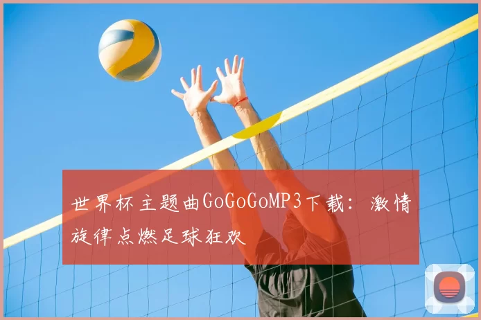 世界杯主题曲GoGoGoMP3下载：激情旋律点燃足球狂欢