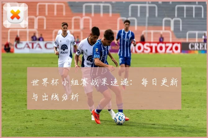 世界杯小组赛战果速递：每日更新与出线分析